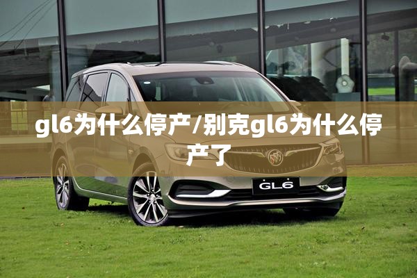 gl6为什么停产/别克gl6为什么停产了 gl6为什么停产/别克gl6为什么停产了