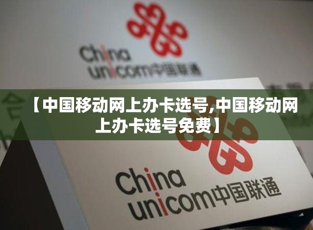 【中国移动网上办卡选号,中国移动网上办卡选号免费】 【中国移动网上办卡选号,中国移动网上办卡选号免费】