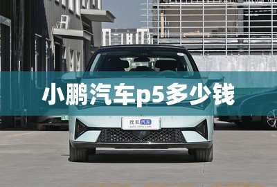 小鹏汽车p5多少钱/小鹏汽车p5费用 小鹏汽车p5多少钱/小鹏汽车p5费用