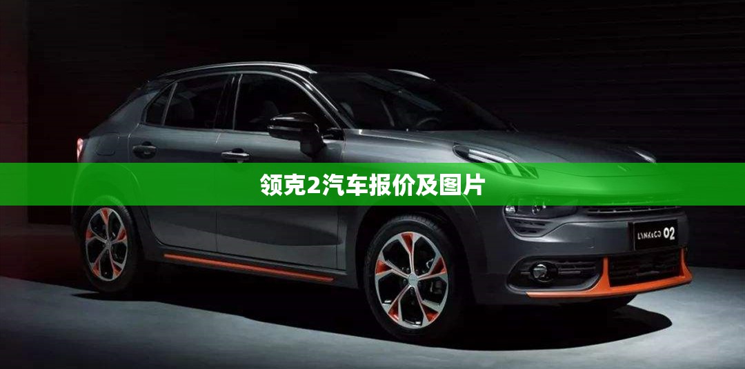 领克2汽车报价及图片/领克2023款报价及图片费用 领克2汽车报价及图片/领克2023款报价及图片费用