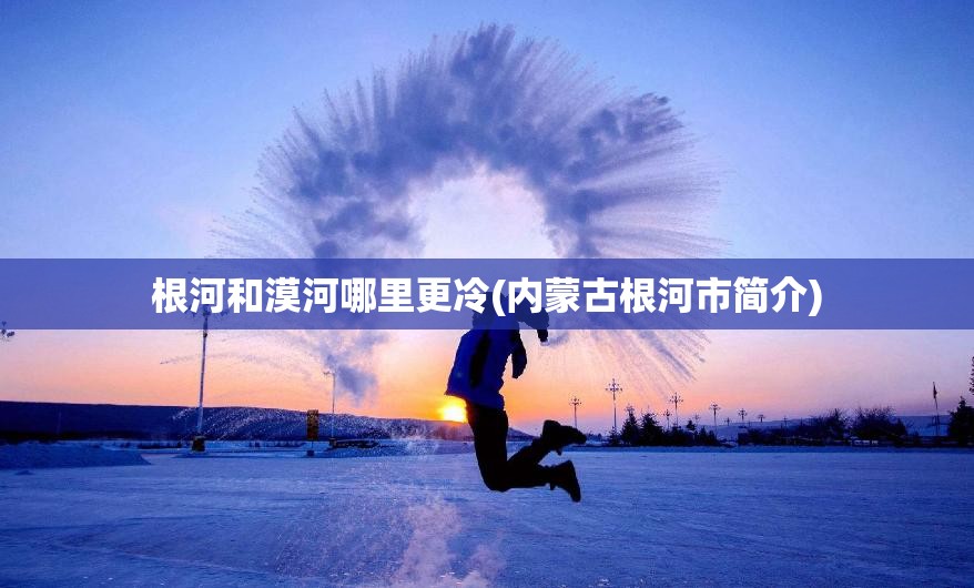 根河和漠河哪里更冷(内蒙古根河市简介)