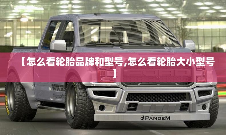 【怎么看轮胎品牌和型号,怎么看轮胎大小型号】 【怎么看轮胎品牌和型号,怎么看轮胎大小型号】