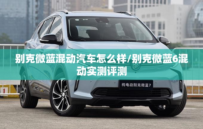 别克微蓝混动汽车怎么样/别克微蓝6混动实测评测