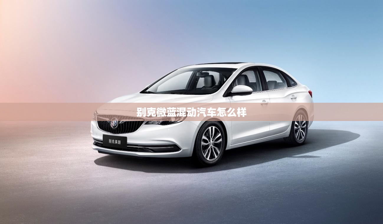 别克微蓝混动汽车怎么样/别克微蓝6混动实测评测