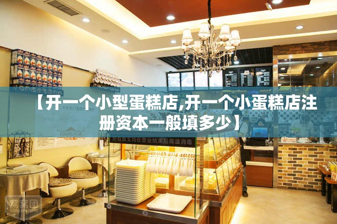 【开一个小型蛋糕店,开一个小蛋糕店注册资本一般填多少】 【开一个小型蛋糕店,开一个小蛋糕店注册资本一般填多少】