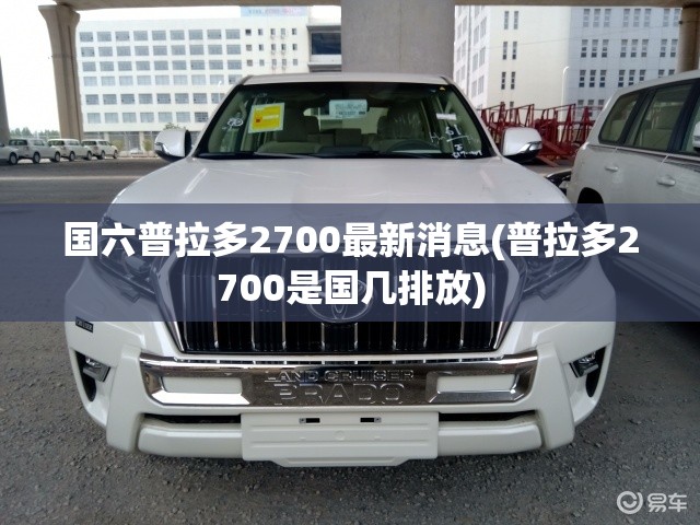 国六普拉多2700最新消息(普拉多2700是国几排放) 国六普拉多2700最新消息(普拉多2700是国几排放)