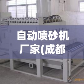 自动喷砂机厂家(成都自动喷砂机厂家)