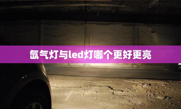 氙气灯与led灯哪个更好更亮/氙气灯跟led灯哪一种更亮