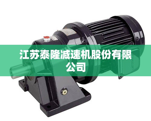 【江苏泰隆减速机股份有限公司,江苏迪赛减速机有限公司】