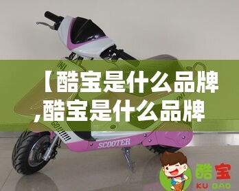 【酷宝是什么品牌,酷宝是什么品牌的车】 【酷宝是什么品牌,酷宝是什么品牌的车】