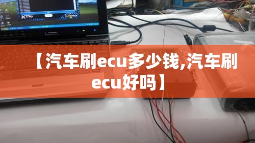 【汽车刷ecu多少钱,汽车刷ecu好吗】 【汽车刷ecu多少钱,汽车刷ecu好吗】