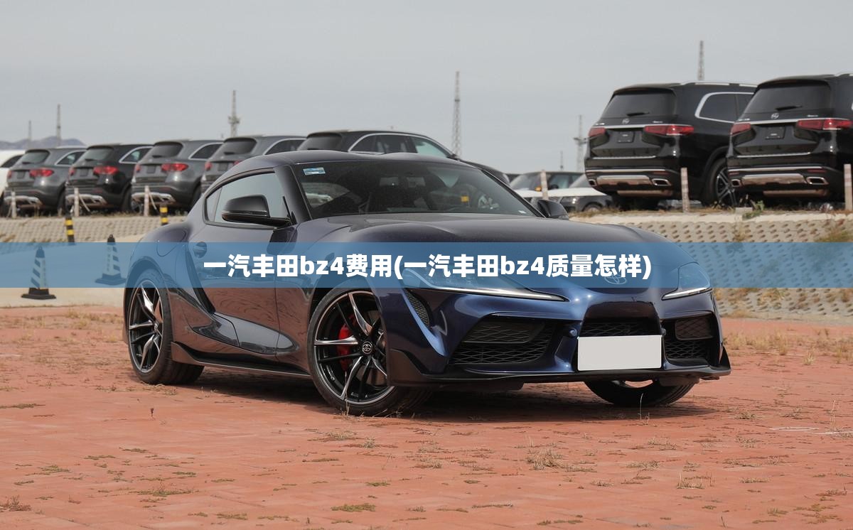 一汽丰田bz4费用(一汽丰田bz4质量怎样)