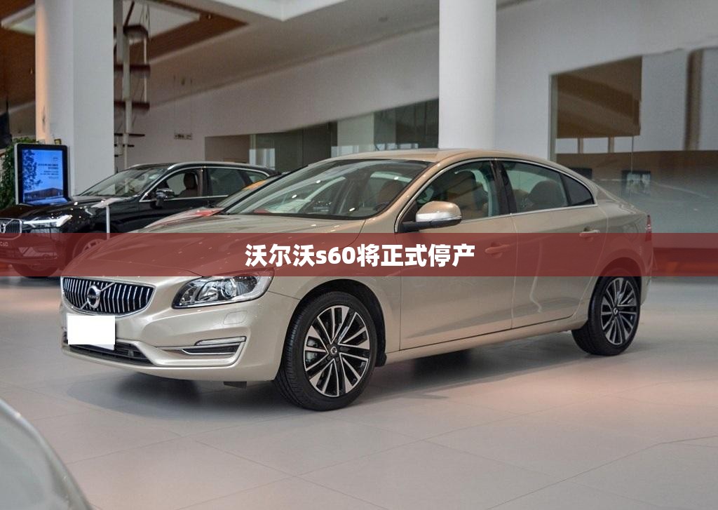 【沃尔沃s60将正式停产,沃尔沃S60正式上市】