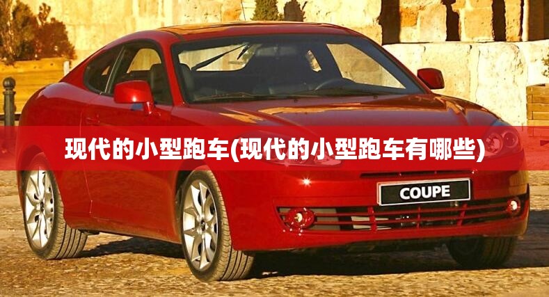 现代的小型跑车(现代的小型跑车有哪些)