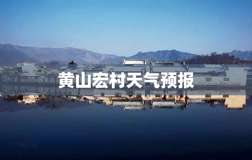 黄山宏村天气预报(黄山宏村下星期天气预报)