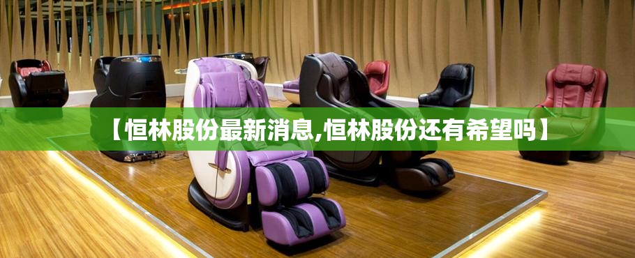 【恒林股份最新消息,恒林股份还有希望吗】 【恒林股份最新消息,恒林股份还有希望吗】