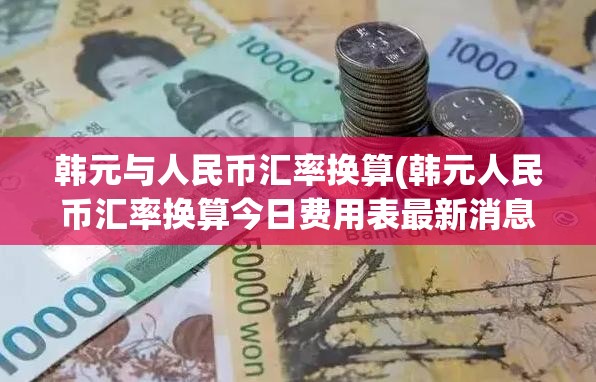 韩元与人民币汇率换算(韩元人民币汇率换算今日费用表最新消息) 韩元与人民币汇率换算(韩元人民币汇率换算今日费用表最新消息)