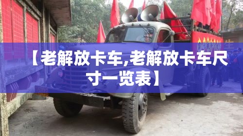 【老解放卡车,老解放卡车尺寸一览表】 【老解放卡车,老解放卡车尺寸一览表】