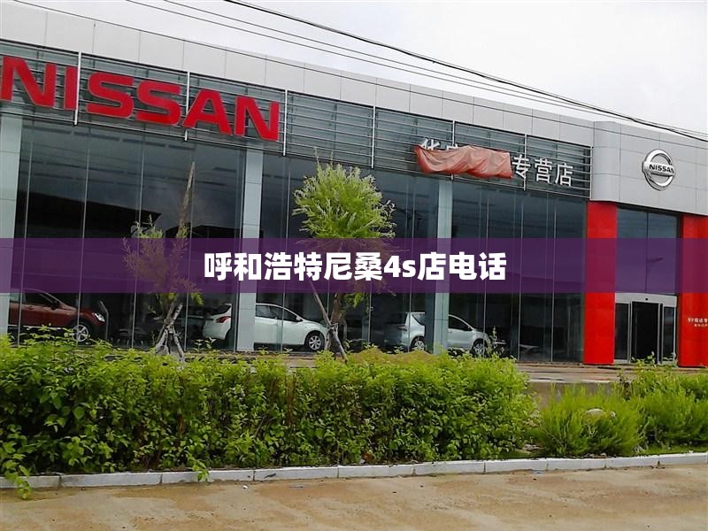 呼和浩特尼桑4s店电话(齐齐哈尔尼桑4s店电话)