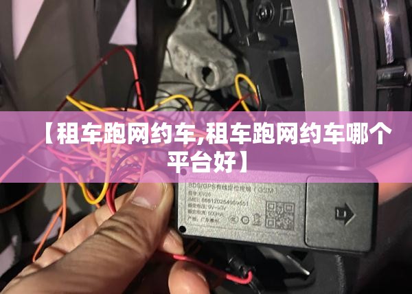 【租车跑网约车,租车跑网约车哪个平台好】 【租车跑网约车,租车跑网约车哪个平台好】