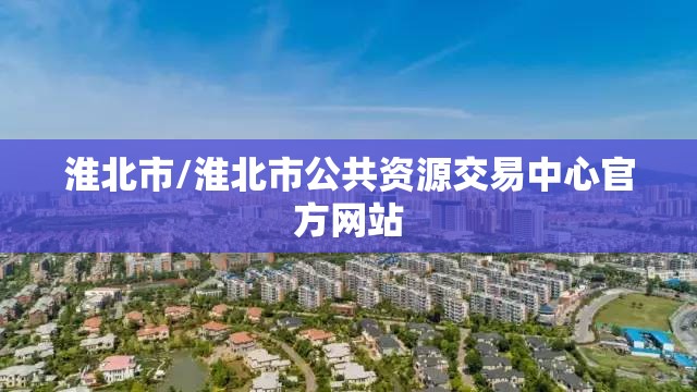 淮北市/淮北市公共资源交易中心官方网站 淮北市/淮北市公共资源交易中心官方网站