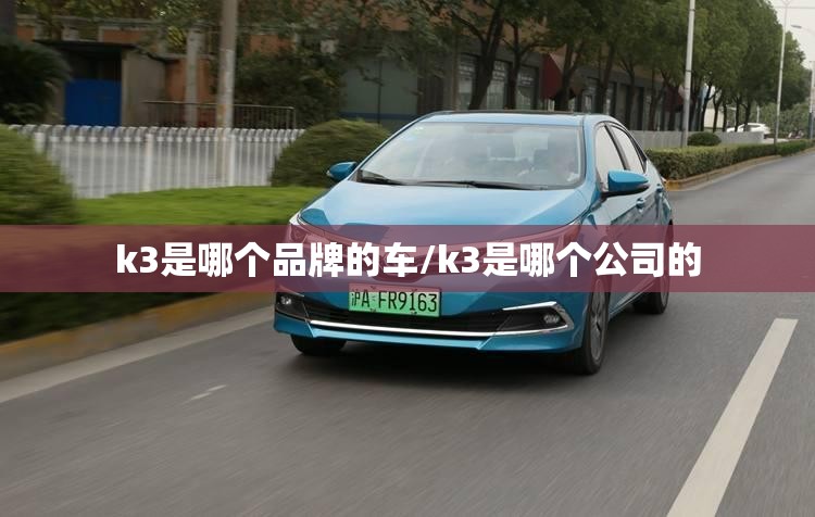 k3是哪个品牌的车/k3是哪个公司的 k3是哪个品牌的车/k3是哪个公司的