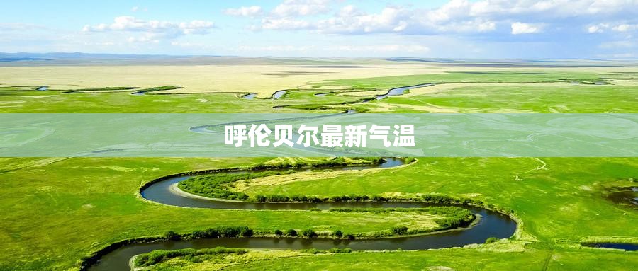 【呼伦贝尔最新气温,呼伦贝尔气温7天查询】 【呼伦贝尔最新气温,呼伦贝尔气温7天查询】