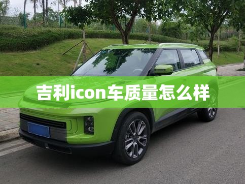 吉利icon车质量怎么样(吉利icon口碑怎么样) 吉利icon车质量怎么样(吉利icon口碑怎么样)