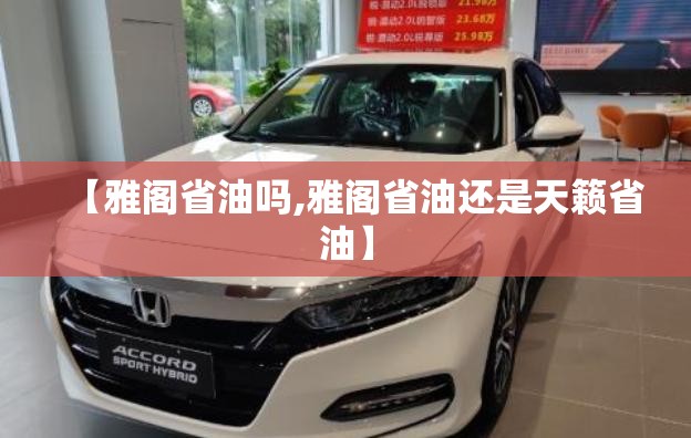 【雅阁省油吗,雅阁省油还是天籁省油】 【雅阁省油吗,雅阁省油还是天籁省油】