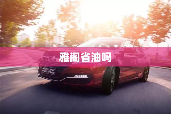 【雅阁省油吗,雅阁省油还是天籁省油】