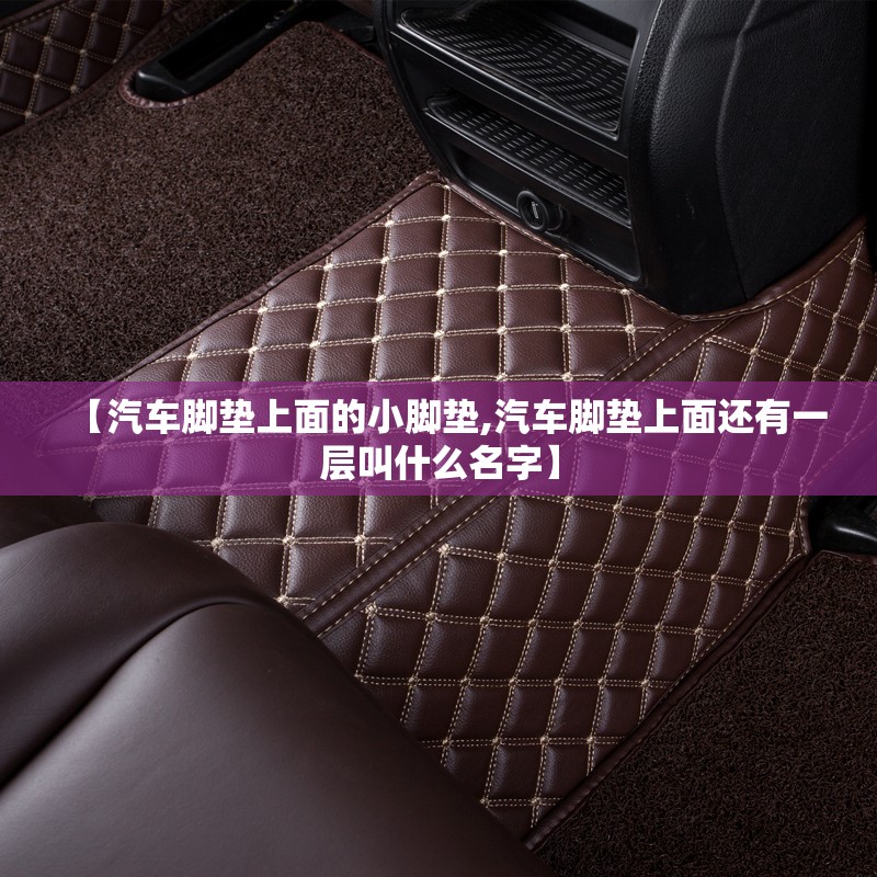 【汽车脚垫上面的小脚垫,汽车脚垫上面还有一层叫什么名字】