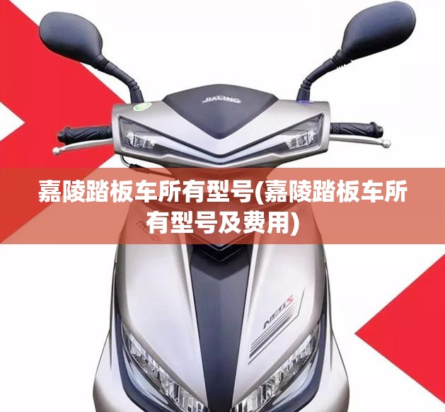 嘉陵踏板车所有型号(嘉陵踏板车所有型号及费用)