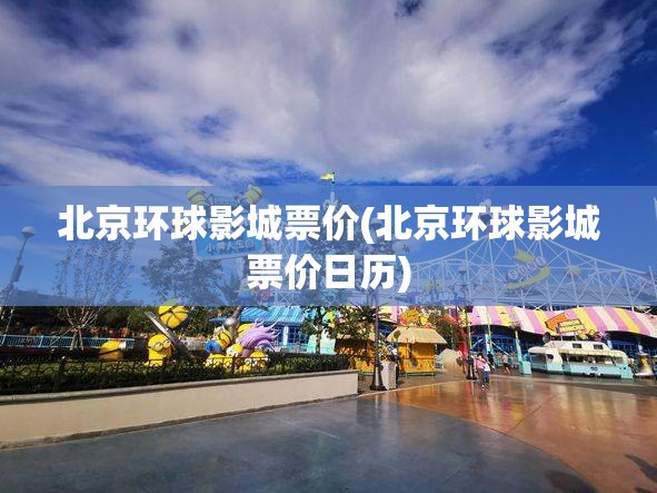 北京环球影城票价(北京环球影城票价日历)
