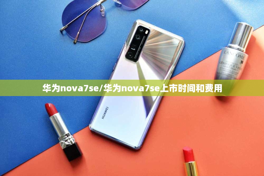 华为nova7se/华为nova7se上市时间和费用