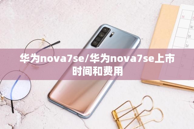 华为nova7se/华为nova7se上市时间和费用
