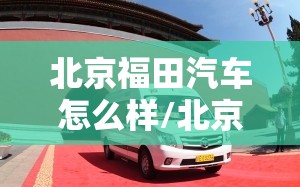 北京福田汽车怎么样/北京福田汽车是合资车吗 北京福田汽车怎么样/北京福田汽车是合资车吗