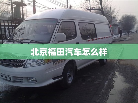 北京福田汽车怎么样/北京福田汽车是合资车吗 北京福田汽车怎么样/北京福田汽车是合资车吗