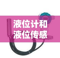 【液位计和液位传感器,液位计和液位传感器的区别】 【液位计和液位传感器,液位计和液位传感器的区别】