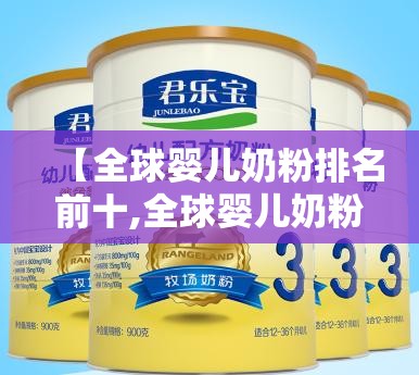 【全球婴儿奶粉排名前十,全球婴儿奶粉排名前十名】 【全球婴儿奶粉排名前十,全球婴儿奶粉排名前十名】