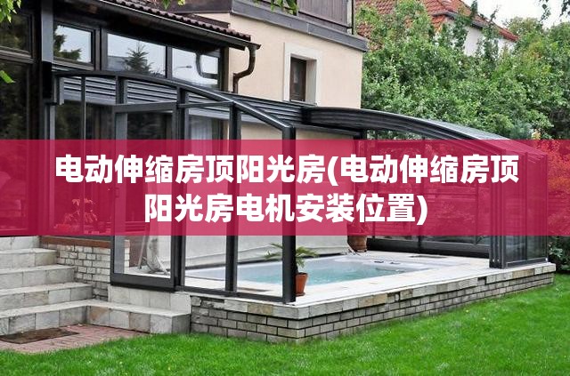 电动伸缩房顶阳光房(电动伸缩房顶阳光房电机安装位置) 电动伸缩房顶阳光房(电动伸缩房顶阳光房电机安装位置)