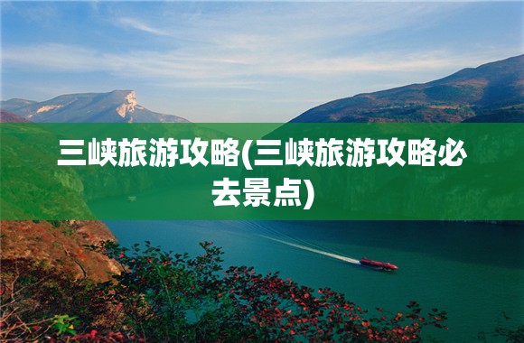 三峡旅游攻略(三峡旅游攻略必去景点) 三峡旅游攻略(三峡旅游攻略必去景点)