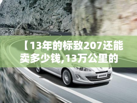 【13年的标致207还能卖多少钱,13万公里的标致207能买吗】