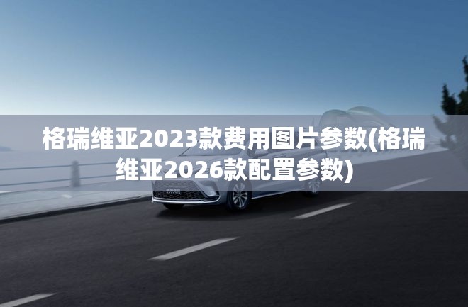 格瑞维亚2023款费用图片参数(格瑞维亚2026款配置参数)