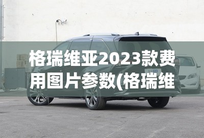 格瑞维亚2023款费用图片参数(格瑞维亚2026款配置参数)
