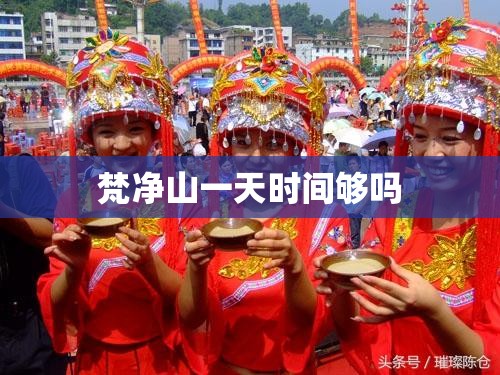梵净山一天时间够吗(梵净山一天可以玩完吗)