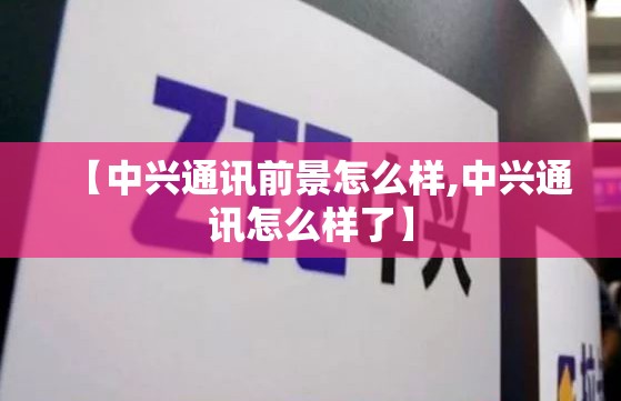 【中兴通讯前景怎么样,中兴通讯怎么样了】