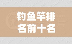 钓鱼竿排名前十名/钓鱼竿排名前十名