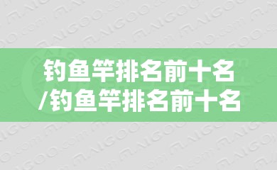 钓鱼竿排名前十名/钓鱼竿排名前十名