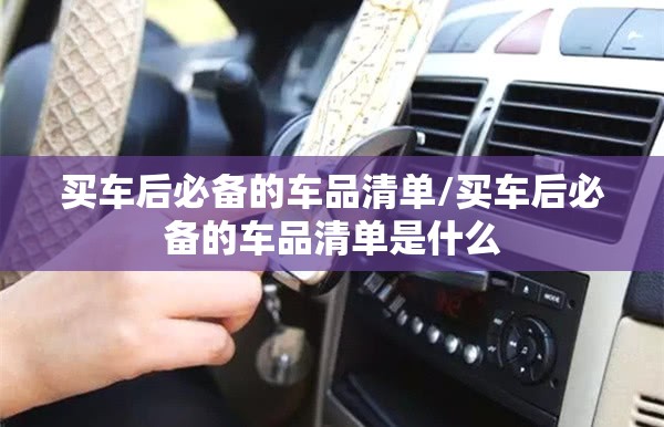买车后必备的车品清单/买车后必备的车品清单是什么