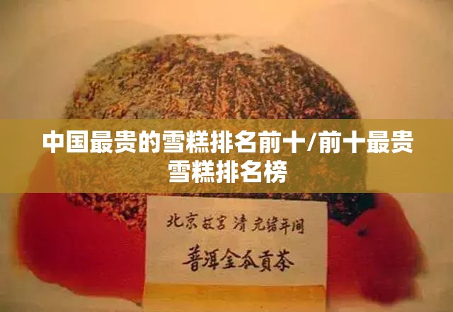 中国最贵的雪糕排名前十/前十最贵雪糕排名榜